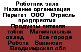 Работник зала › Название организации ­ Паритет, ООО › Отрасль предприятия ­ Продукты питания, табак › Минимальный оклад ­ 1 - Все города Работа » Вакансии   . Владимирская обл.,Вязниковский р-н